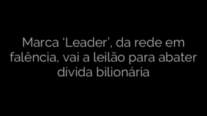 ​Marca ‘Leader’, da rede em falência, vai a leilão para abater dívida bilionária 